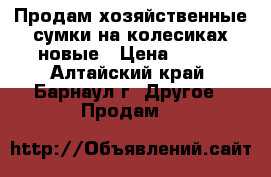 Продам хозяйственные сумки на колесиках,новые › Цена ­ 800 - Алтайский край, Барнаул г. Другое » Продам   